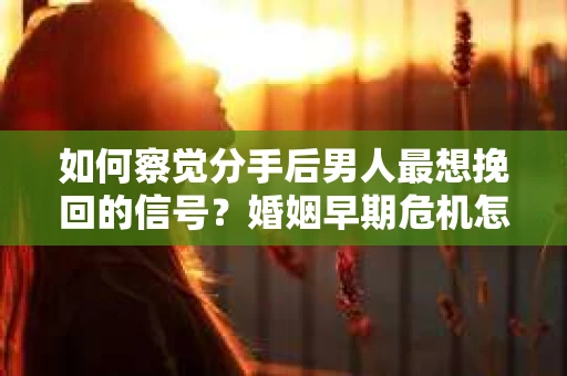 如何察觉分手后男人最想挽回的信号？婚姻早期危机怎么办？