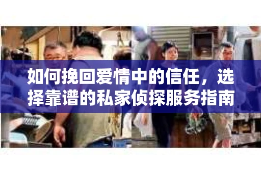 如何挽回爱情中的信任，选择靠谱的私家侦探服务指南