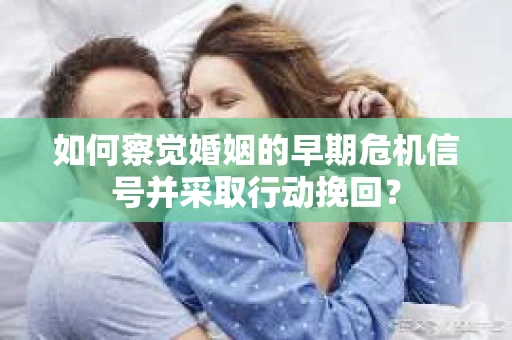 如何察觉婚姻的早期危机信号并采取行动挽回？