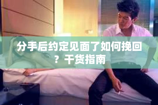 分手后约定见面了如何挽回？干货指南