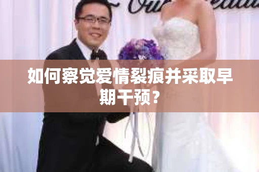 如何察觉爱情裂痕并采取早期干预？