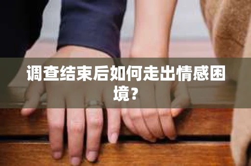 调查结束后如何走出情感困境？