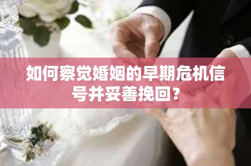如何察觉婚姻的早期危机信号并妥善挽回？