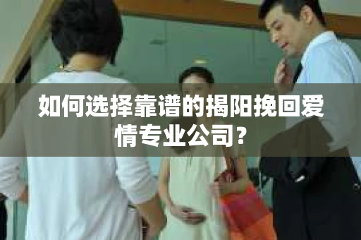 如何选择靠谱的揭阳挽回爱情专业公司？