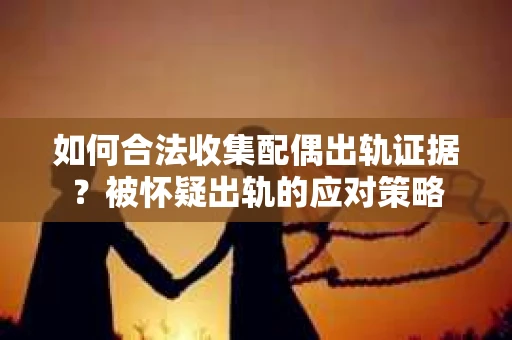 如何合法收集配偶出轨证据？被怀疑出轨的应对策略