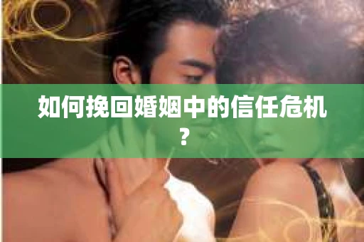 如何挽回婚姻中的信任危机？
