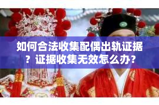 如何合法收集配偶出轨证据？证据收集无效怎么办？