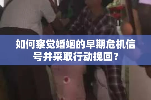 如何察觉婚姻的早期危机信号并采取行动挽回？