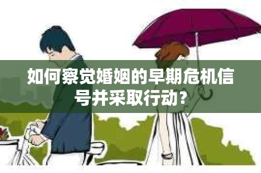 如何察觉婚姻的早期危机信号并采取行动? 如何察觉婚姻的早期危机信号并采取行动?