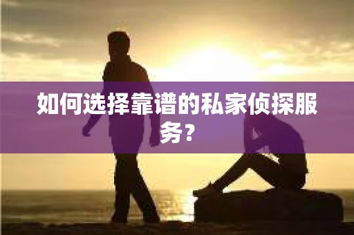 如何选择靠谱的私家侦探服务？