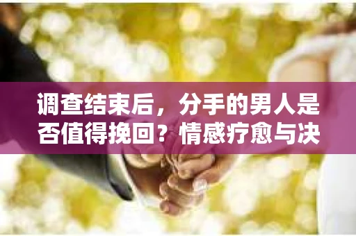 调查结束后，分手的男人是否值得挽回？情感疗愈与决策之路