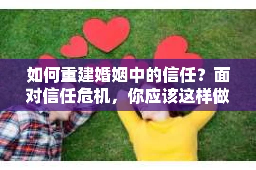 如何重建婚姻中的信任？面对信任危机，你应该这样做