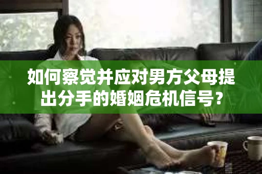 如何察觉并应对男方父母提出分手的婚姻危机信号？