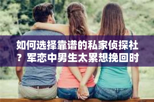 如何选择靠谱的私家侦探社？军恋中男生太累想挽回时怎么办？