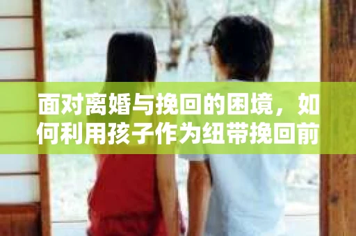 面对离婚与挽回的困境，如何利用孩子作为纽带挽回前夫的技巧？
