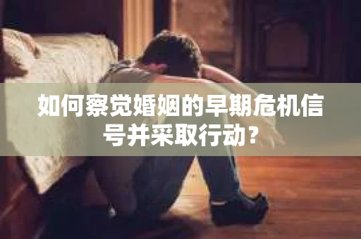 如何察觉婚姻的早期危机信号并采取行动？