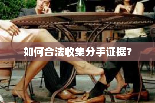 如何合法收集分手证据？