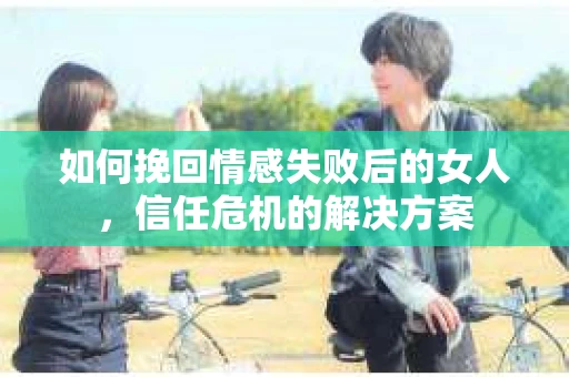 如何挽回情感失败后的女人，信任危机的解决方案