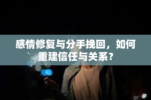 感情修复与分手挽回，如何重建信任与关系？