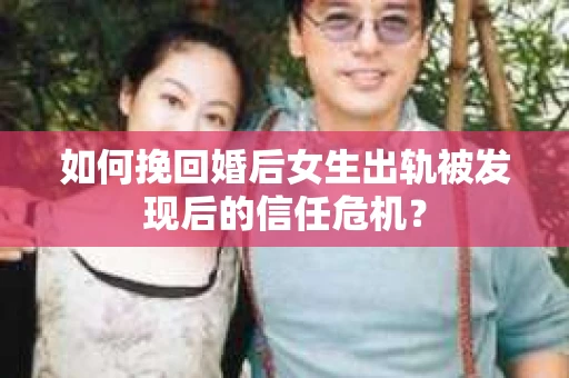 如何挽回婚后女生出轨被发现后的信任危机？