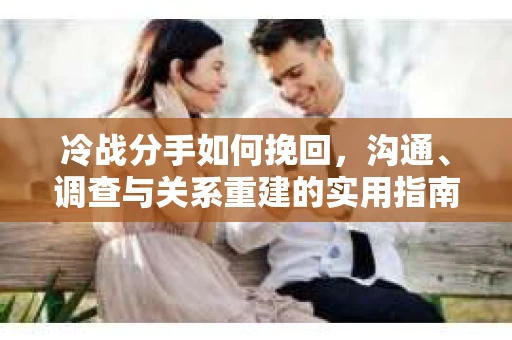 冷战分手如何挽回，沟通、调查与关系重建的实用指南