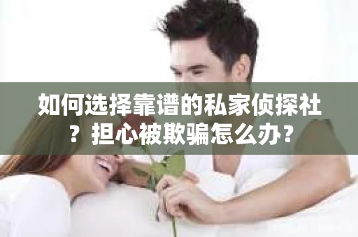 如何选择靠谱的私家侦探社？担心被欺骗怎么办？