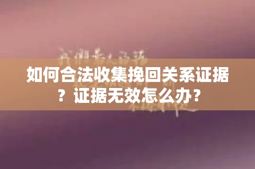 如何合法收集挽回关系证据？证据无效怎么办？