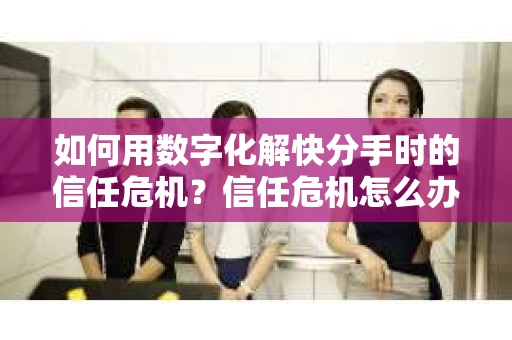 如何用数字化解快分手时的信任危机？信任危机怎么办？