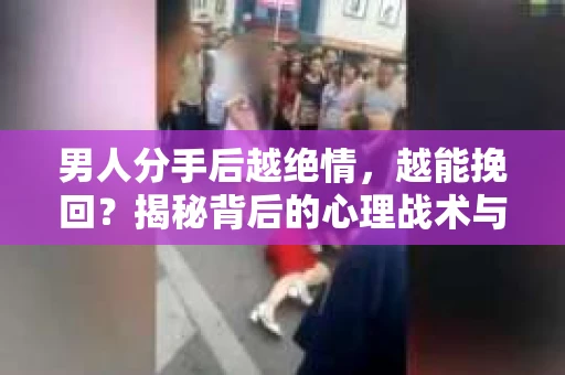 男人分手后越绝情，越能挽回？揭秘背后的心理战术与实际操作