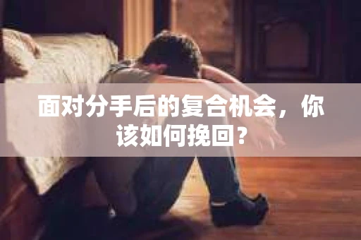 面对分手后的复合机会，你该如何挽回？