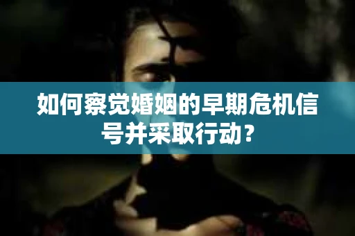 如何察觉婚姻的早期危机信号并采取行动？