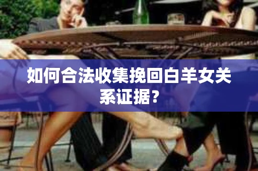 如何合法收集挽回白羊女关系证据？