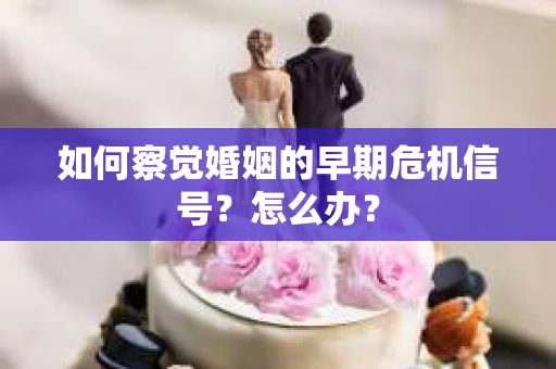 如何察觉婚姻的早期危机信号？怎么办？