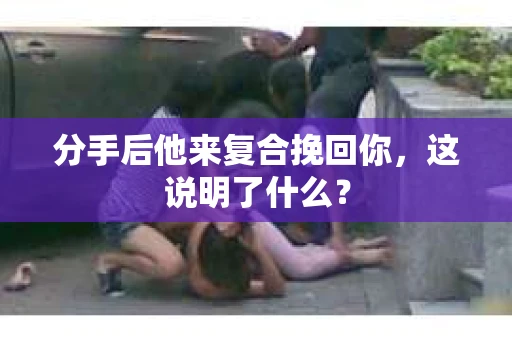 分手后他来复合挽回你，这说明了什么？