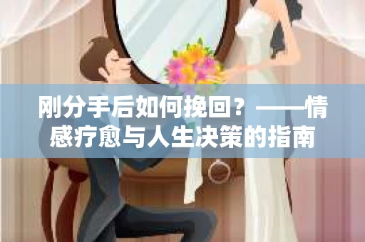刚分手后如何挽回？——情感疗愈与人生决策的指南