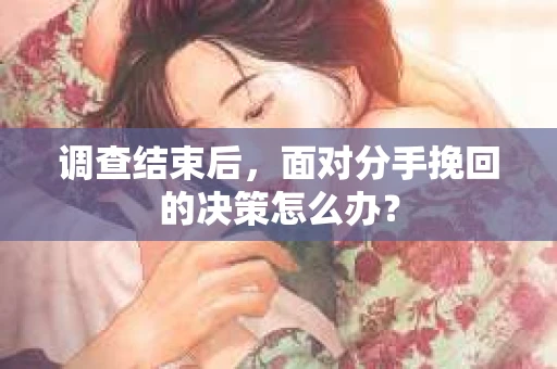 调查结束后，面对分手挽回的决策怎么办？