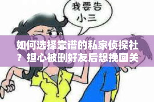 如何选择靠谱的私家侦探社？担心被删好友后想挽回关系怎么办？
