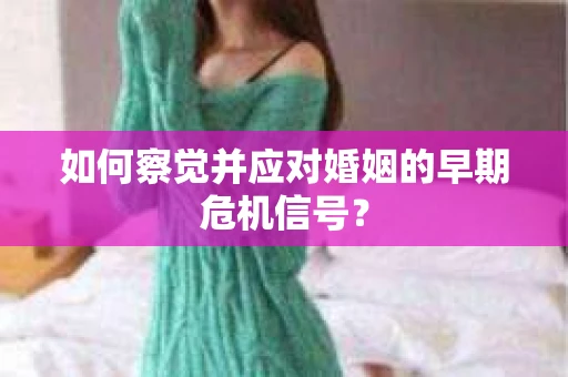 如何察觉并应对婚姻的早期危机信号？