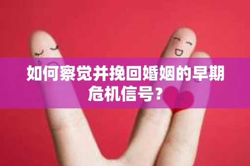 如何察觉并挽回婚姻的早期危机信号？