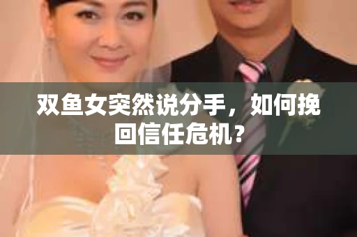 双鱼女突然说分手,如何挽回信任危机? 双鱼女突然说分手,如何挽回信任危机?