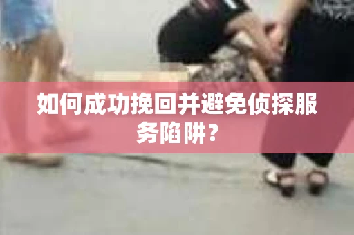 如何成功挽回并避免侦探服务陷阱？