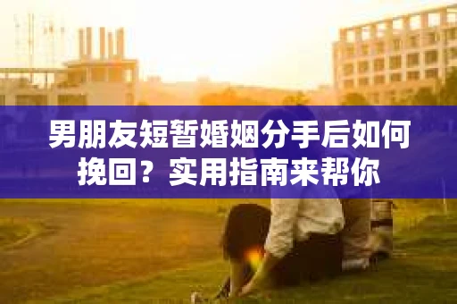男朋友短暂婚姻分手后如何挽回？实用指南来帮你