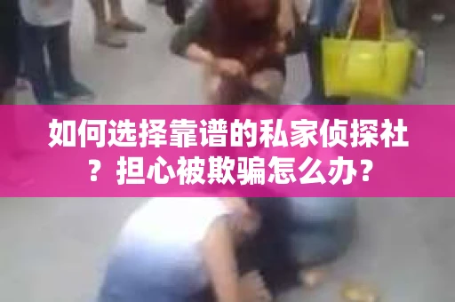 如何选择靠谱的私家侦探社？担心被欺骗怎么办？