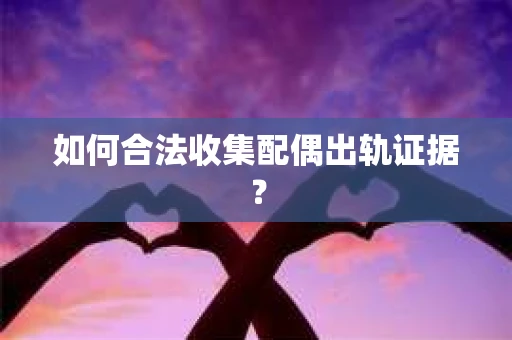 如何合法收集配偶出轨证据？