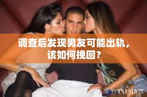 调查后发现男友可能出轨,该如何挽回? 调查后发现男友可能出轨,该如何挽回?