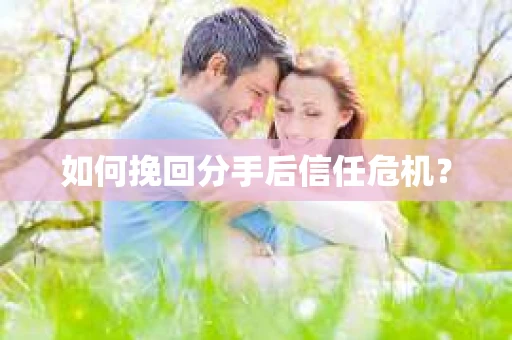如何挽回分手后信任危机？