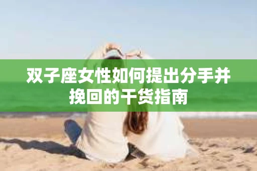 双子座女性如何提出分手并挽回的干货指南