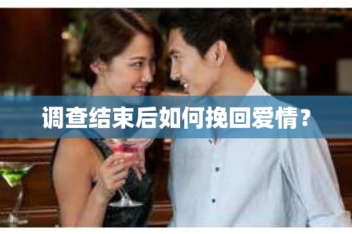 调查结束后如何挽回爱情？