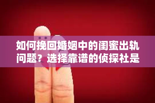 如何挽回婚姻中的闺蜜出轨问题？选择靠谱的侦探社是关键