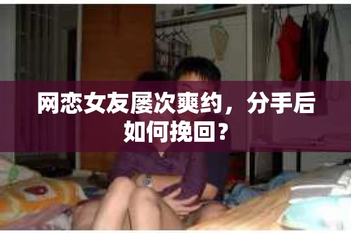 网恋女友屡次爽约,分手后如何挽回? 网恋女友屡次爽约,分手后如何挽回?